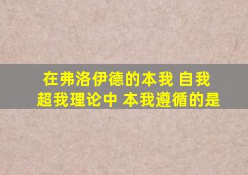 在弗洛伊德的本我 自我 超我理论中 本我遵循的是